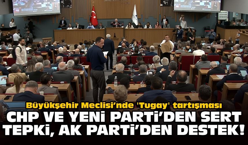 Büyükşehir Meclisi’nde 'Tugay' tartışması: CHP ve YENİ Parti’den sert tepki, AK Parti’den destek