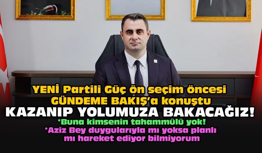 YENİ Partili Güç ön seçim öncesi GÜNDEME BAKIŞ’a konuştu... Kazanıp yolumuza bakacağız!