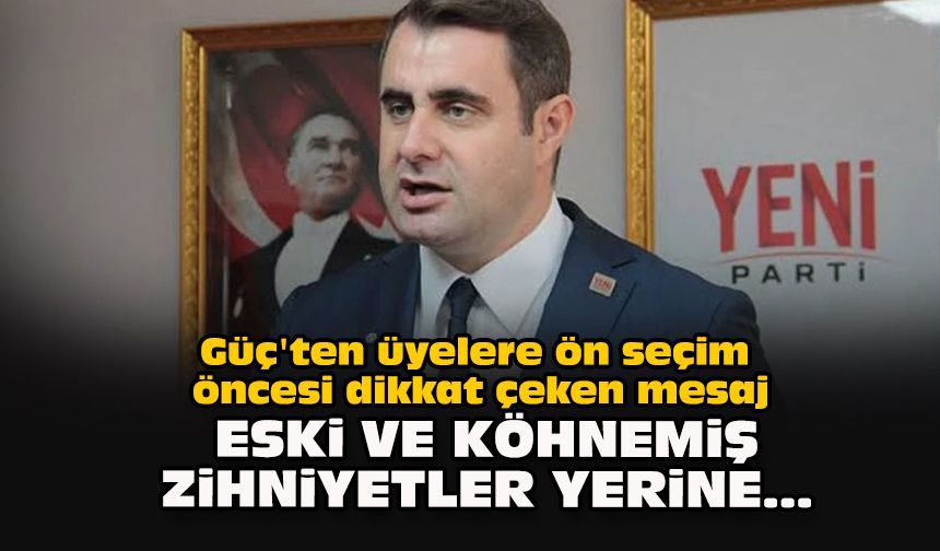 Güç'ten üyelere ön seçim öncesi dikkat çeken mesaj: Eski ve köhnemiş zihniyetler yerine...