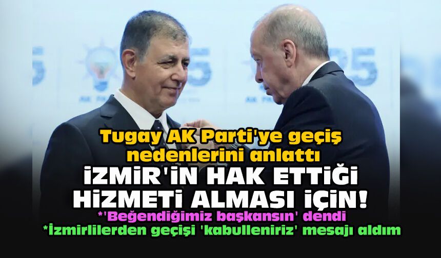 Tugay AK Parti'ye geçiş nedenlerini anlattı...  İzmir'in hak ettiği hizmeti alması için!