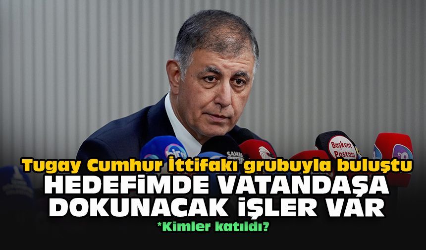 Tugay Cumhur İttifakı grubuyla buluştu... Hedefimde vatandaşa dokunacak işler var