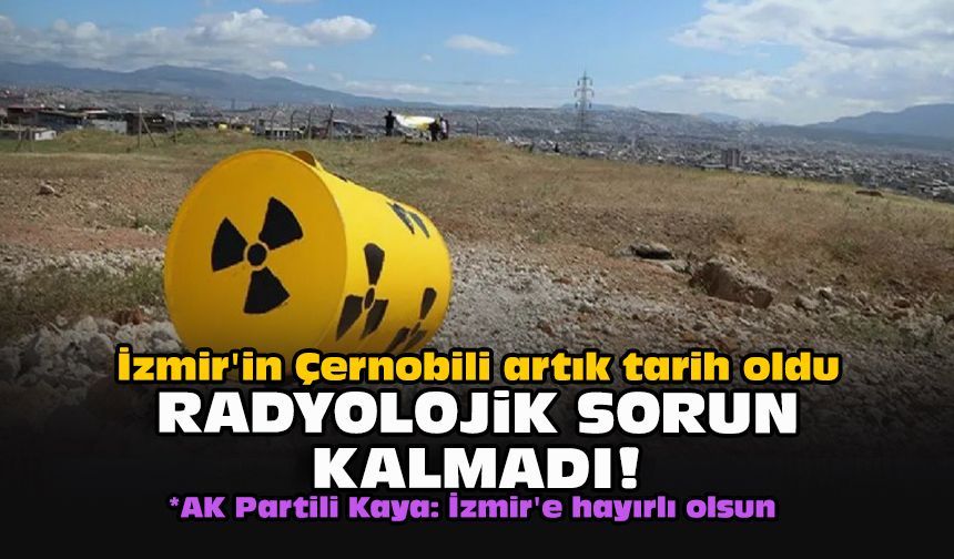 İzmir'in Çernobili artık tarih oldu... Radyolojik sorun kalmadı!