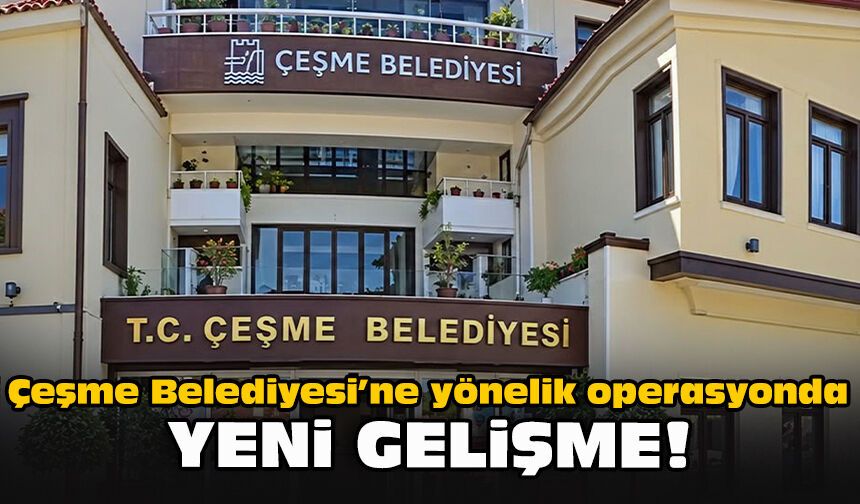 Çeşme Belediyesi’ne yönelik operasyonda yeni gelişme!