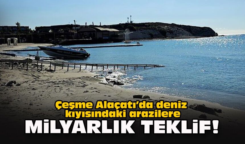 Çeşme Alaçatı’da deniz kıyısındaki arazilere milyarlık teklif!