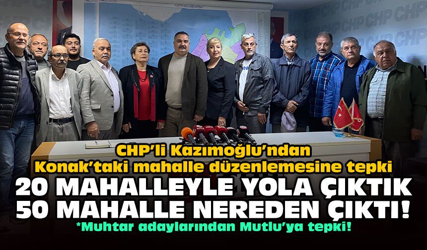 CHP’li Kazımoğlu’ndan Konak’taki mahalle düzenlemesine tepki: 20 mahalleyle yola çıktık, 50 mahalle nereden çıktı!
