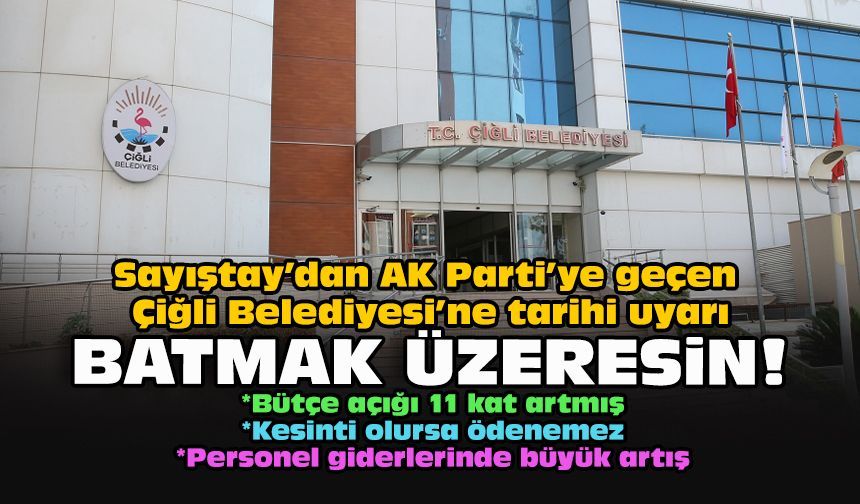 Sayıştay’dan AK Parti’ye geçen Çiğli Belediyesi’ne tarihi uyarı: Batmak üzeresin!
