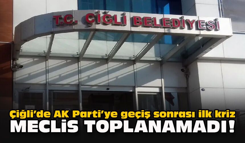 Çiğli’de AK Parti’ye geçiş sonrası ilk kriz: Meclis toplanamadı!