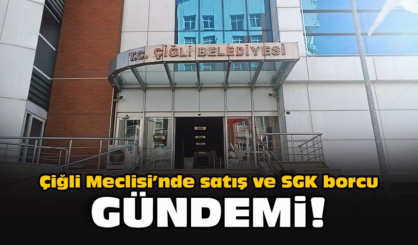 Çiğli Meclisi’nde satış ve SGK borcu gündemi!