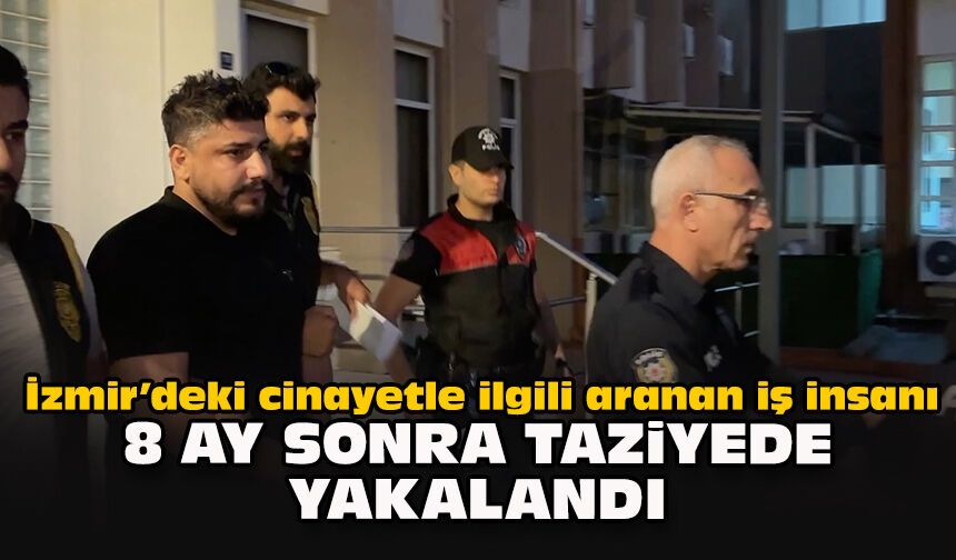İzmir’deki cinayetle ilgili aranan iş insanı 8 ay sonra taziyede yakalandı