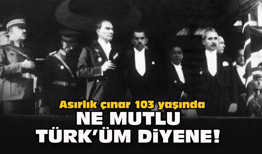 Asırlık çınar 103 yaşında: Ne mutlu Türk’üm diyene!