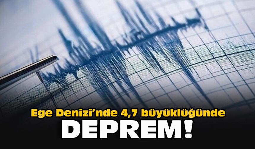 Ege Denizi’nde 4,7 büyüklüğünde deprem!