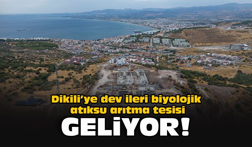 Dikili’ye dev ileri biyolojik atıksu arıtma tesisi geliyor!