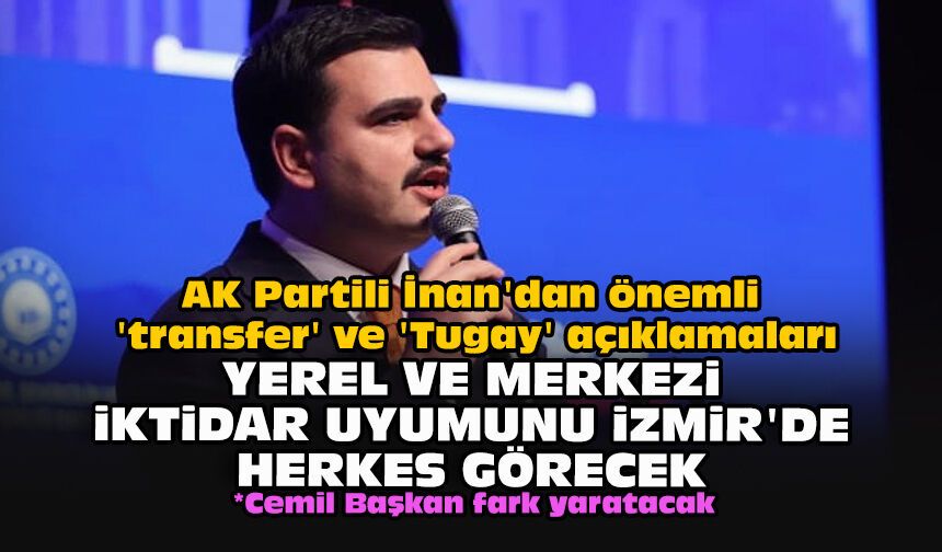 AK Partili İnan'dan önemli 'transfer' ve 'Tugay' açıklamaları: Yerel ve merkezi iktidar uyumunu İzmir'de herkes görecek