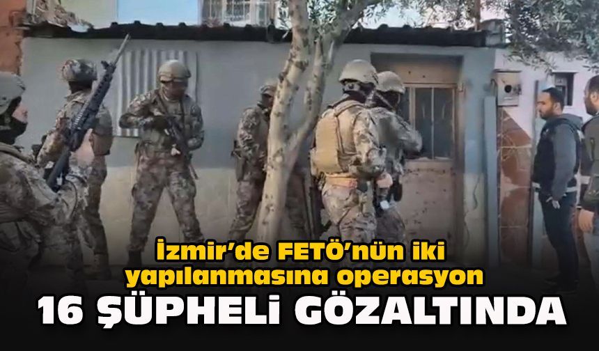 İzmir’de FETÖ’nün iki yapılanmasına operasyon: 16 şüpheli gözaltında