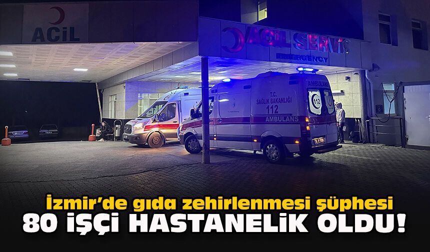 İzmir’de gıda zehirlenmesi şüphesi: 80 işçi hastanelik oldu!