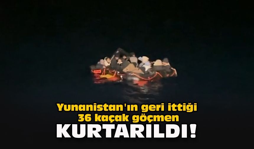 Yunanistan'ın geri ittiği 36 kaçak göçmen kurtarıldı!