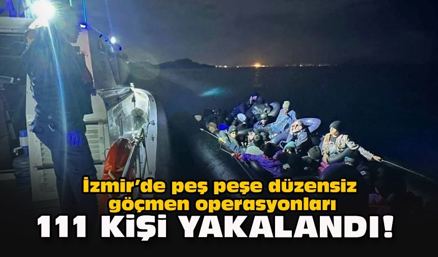 İzmir’de peş peşe düzensiz göçmen operasyonları: 111 kişi yakalandı!