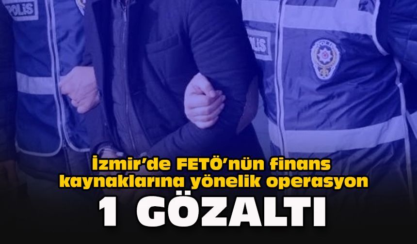 İzmir’de FETÖ’nün finans kaynaklarına yönelik operasyon: 1 gözaltı