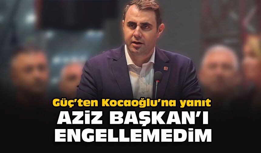 Güç’ten Kocaoğlu’na yanıt:  “Aziz Başkan’ı engellemedim”