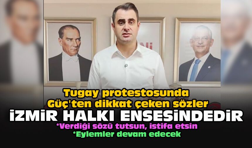 Tugay protestosunda Güç'ten dikkat çeken sözler: İzmir halkı ensesindedir