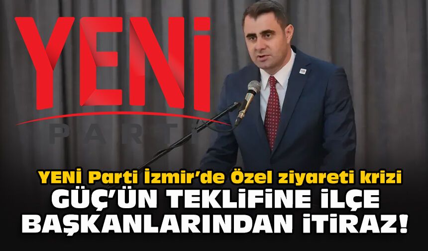 YENİ Parti İzmir’de Özel ziyareti krizi... Güç’ün teklifine ilçe başkanlarından itiraz!