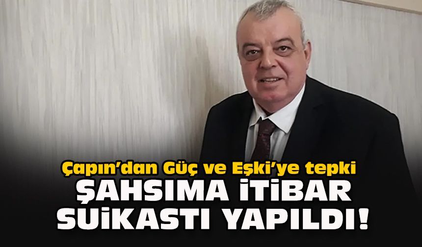 Çapın’dan Güç ve Eşki’ye tepki: Şahsıma itibar suikastı yapıldı!
