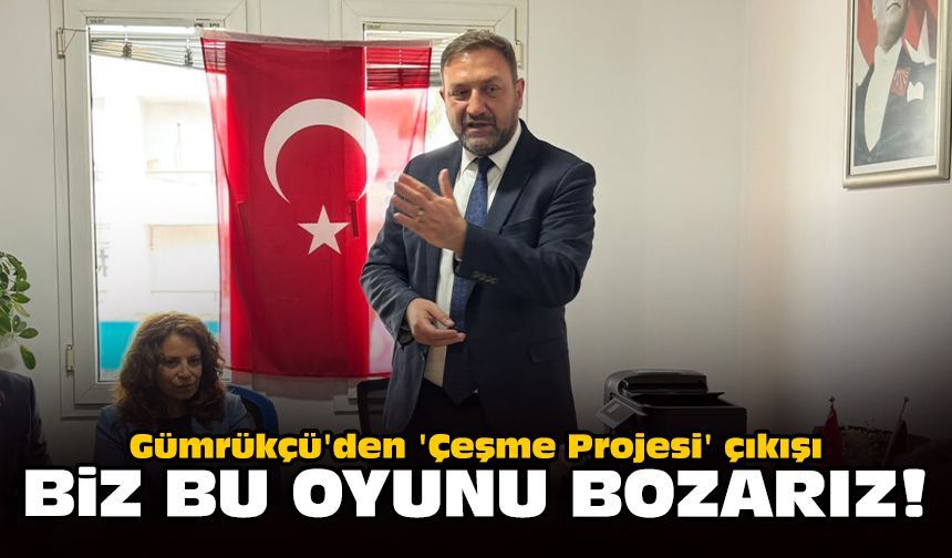 Gümrükçü'den 'Çeşme Projesi' çıkışı: Biz bu oyunu bozarız!