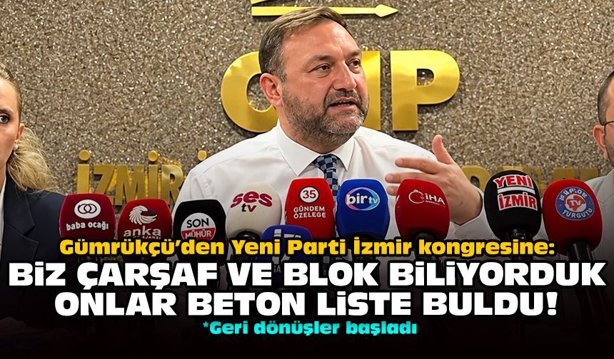 Gümrükçü’den Yeni Parti İzmir kongresine: Biz çarşaf ve blok biliyorduk onlar beton liste buldu!