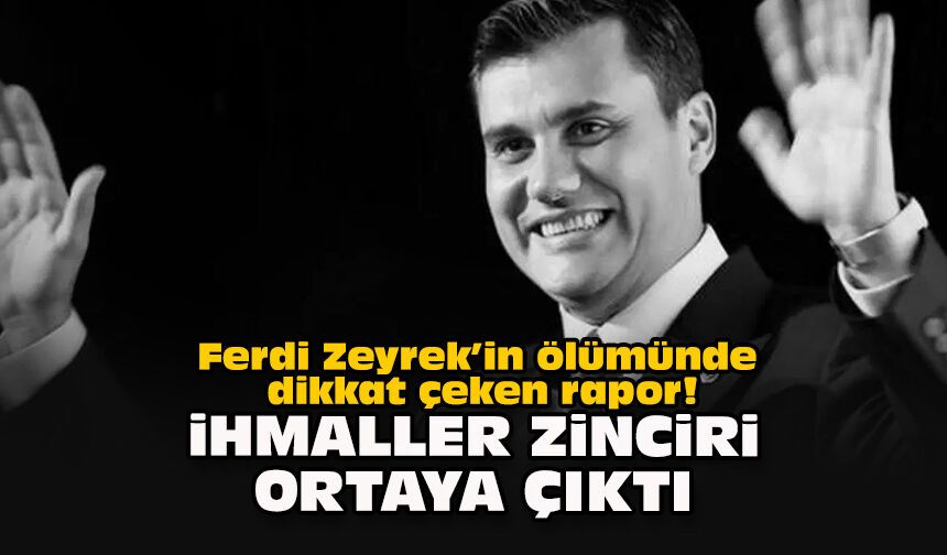 Ferdi Zeyrek’in ölümünde dikkat çeken rapor! İhmaller zinciri ortaya çıktı