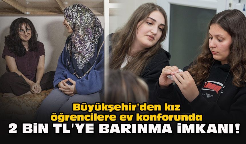Büyükşehir'den kız öğrencilere ev konforunda 2 bin TL'ye barınma imkanı!