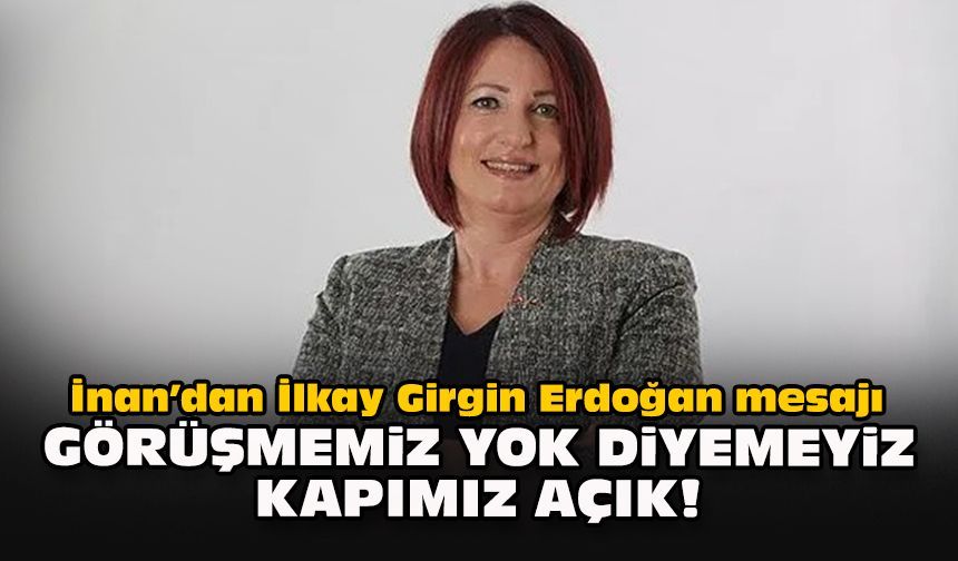 İnan’dan İlkay Girgin Erdoğan mesajı: Görüşmemiz yok diyemeyiz kapımız açık!