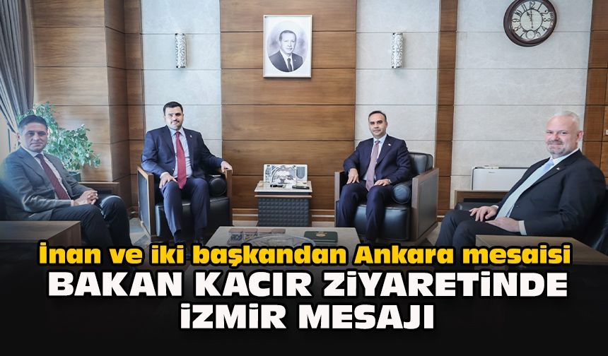 İnan ve iki başkandan Ankara mesaisi: Bakan Kacır ziyaretinde İzmir mesajı