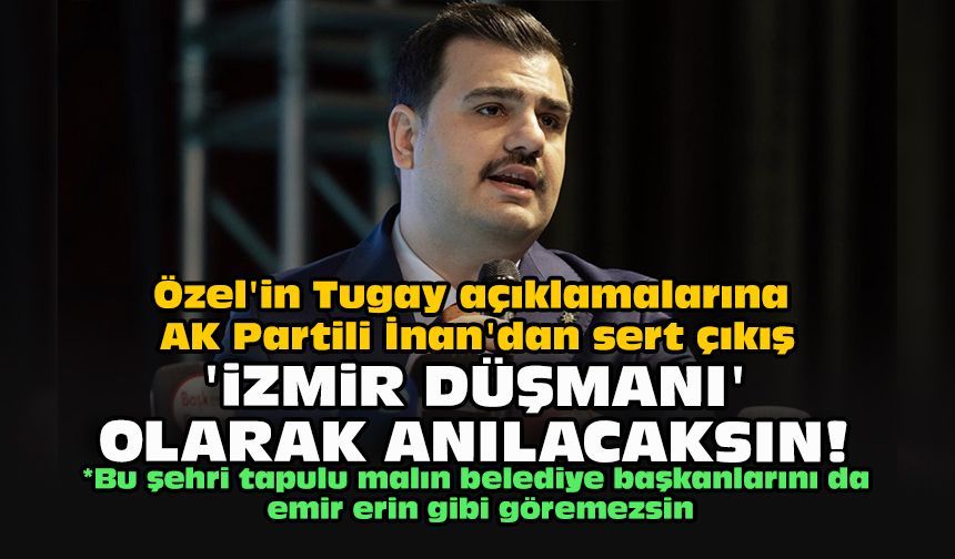 Özel'in Tugay açıklamalarına AK Partili İnan'dan sert çıkış: “İzmir düşmanı” olarak anılacaksın!