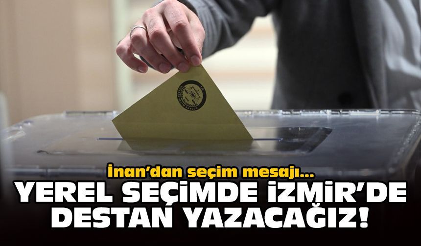 İnan’dan seçim mesajı: Yerel seçimde İzmir’de destan yazacağız!