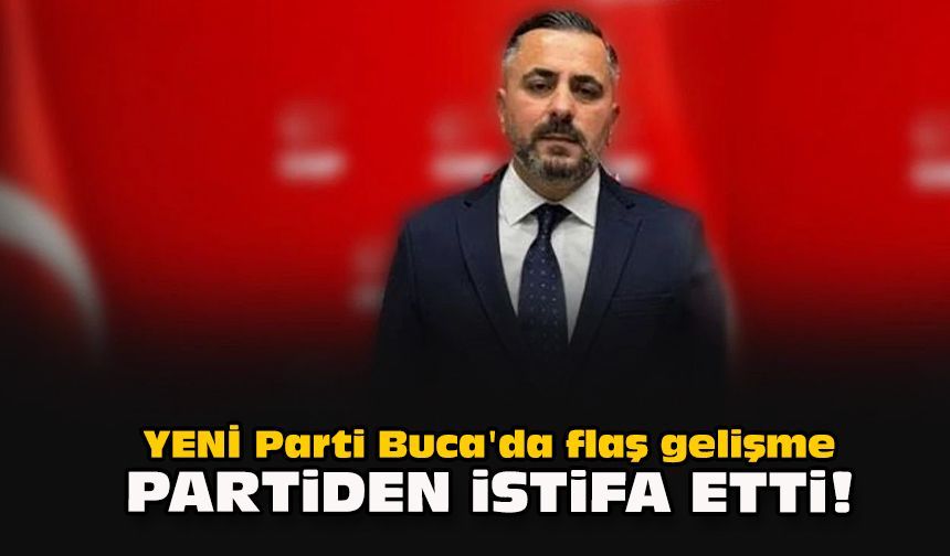 YENİ Parti Buca'da flaş gelişme...  Partiden istifa etti!