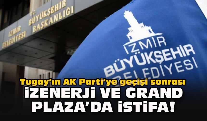 Tugay’ın AK Parti’ye geçişi sonrası İZENERJİ ve Grand Plaza’da istifa!