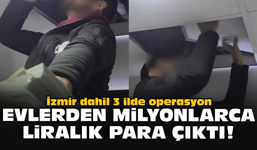 İzmir dahil 3 ilde operasyon: Evlerden milyonlarca liralık para çıktı!