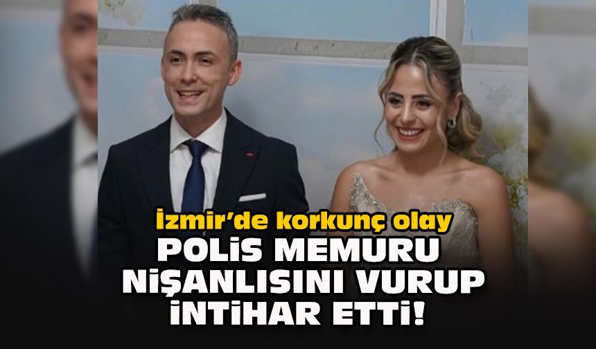 İzmir’de korkunç olay: Polis memuru, nişanlısını vurup intihar etti!