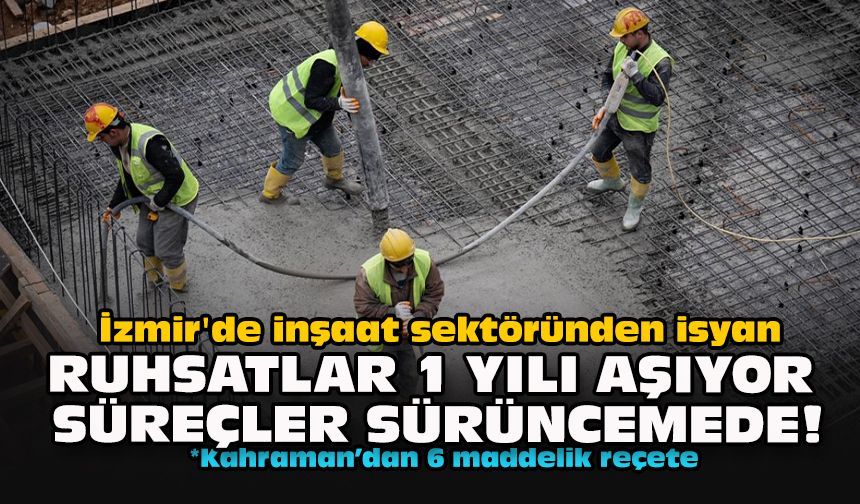 İzmir'de inşaat sektöründen isyan: Ruhsatlar 1 yılı aşıyor, süreçler sürüncemede!