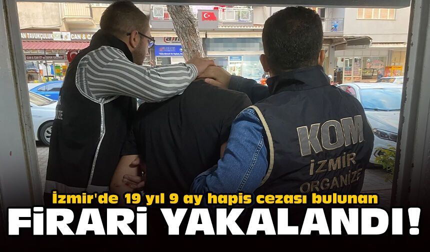 İzmir'de 19 yıl 9 ay hapis cezası bulunan firari yakalandı!