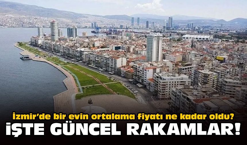 İzmir’de bir evin ortalama fiyatı ne kadar oldu? İşte güncel rakamlar!