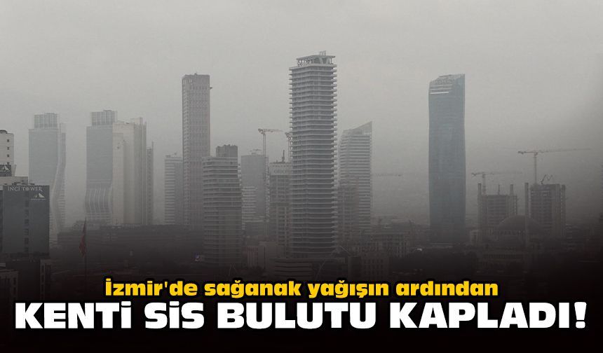 İzmir'de sağanak yağışın ardından kenti sis bulutu kapladı!