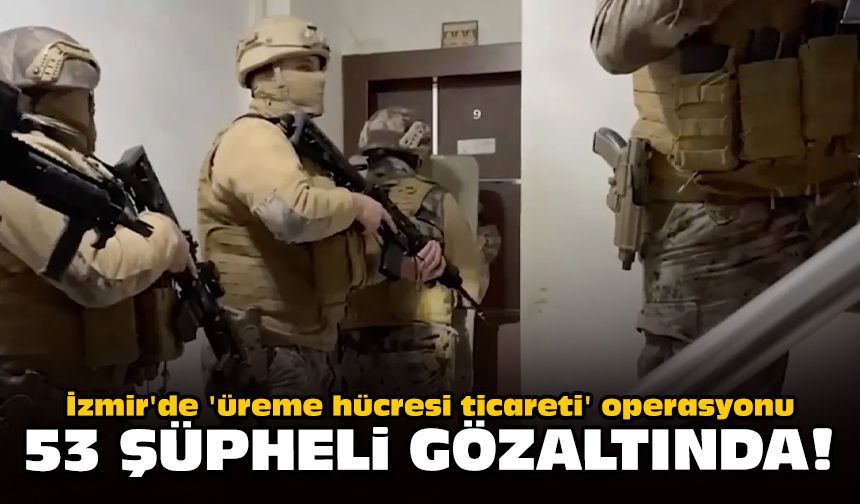 İzmir'de 'üreme hücresi ticareti' operasyonu: 53 şüpheli gözaltında!
