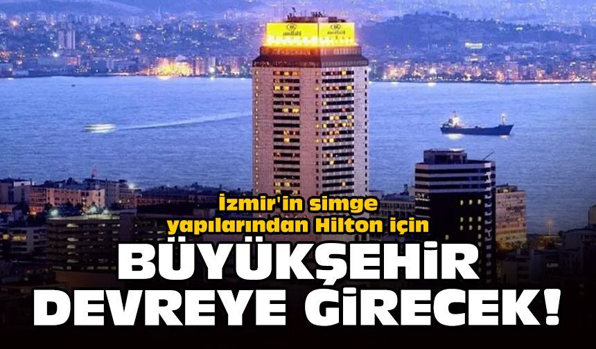 İzmir'in simge yapılarından Hilton için Büyükşehir devreye girecek!