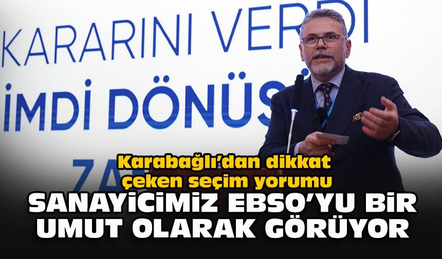 Karabağlı’dan dikkat çeken seçim yorumu: Sanayicimiz EBSO’yu bir umut olarak görüyor