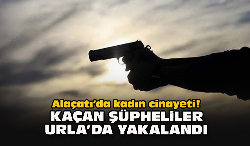 Alaçatı’da kadın cinayeti! Kaçan şüpheliler Urla’da yakalandı
