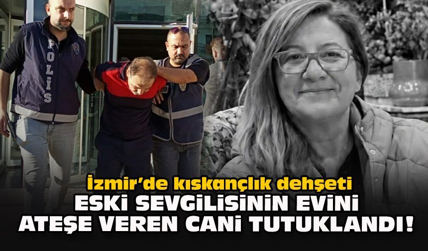 İzmir’de kıskançlık dehşeti: Eski sevgilisinin evini ateşe veren cani tutuklandı!