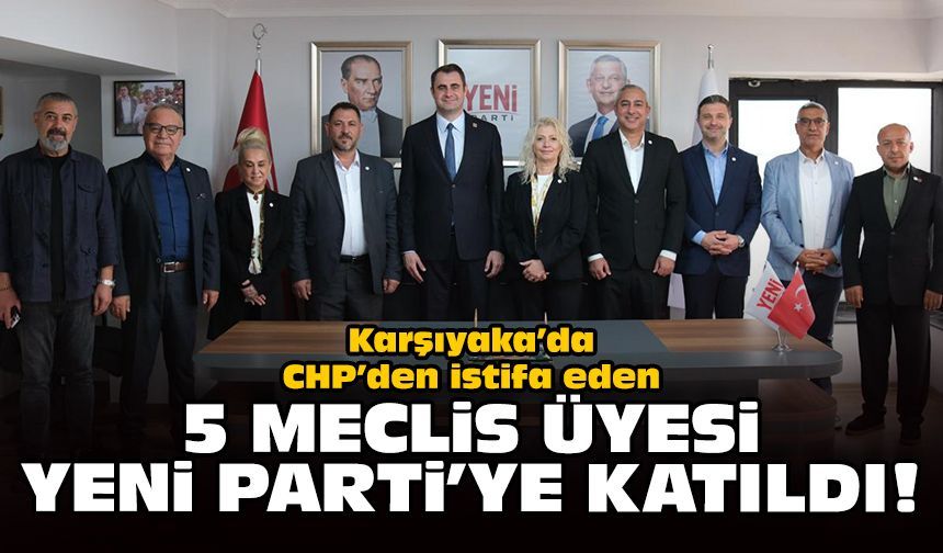 Karşıyaka’da CHP’den istifa eden 5 meclis üyesi Yeni Parti’ye katıldı!