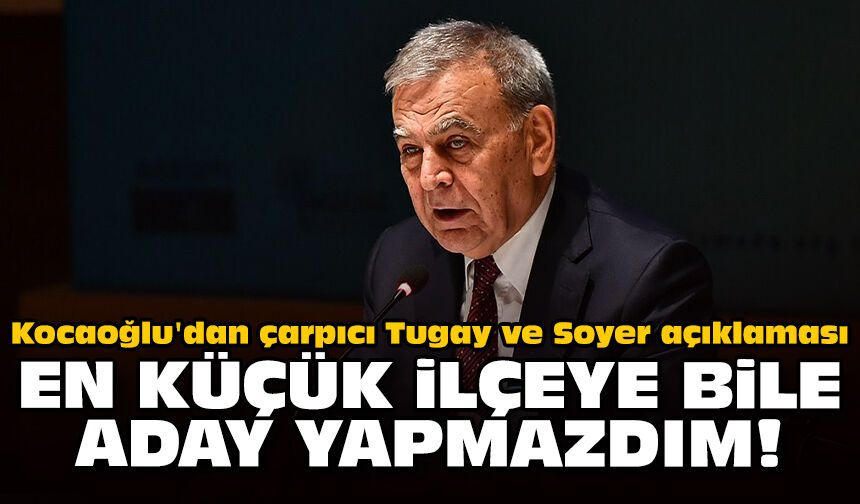 Kocaoğlu'dan çarpıcı Tugay ve Soyer açıklaması: En küçük ilçeye bile aday yapmazdım!