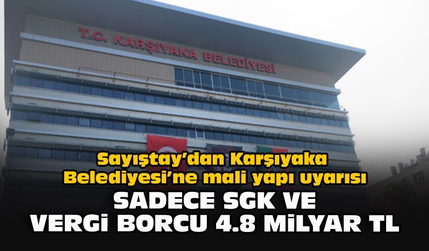 Sayıştay'dan Karşıyaka Belediyesi’ne mali yapı uyarısı: Sadece SGK ve vergi borcu 4,8 milyar TL